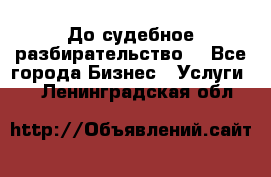 До судебное разбирательство. - Все города Бизнес » Услуги   . Ленинградская обл.